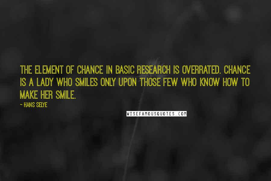 Hans Selye Quotes: The element of chance in basic research is overrated. Chance is a lady who smiles only upon those few who know how to make her smile.