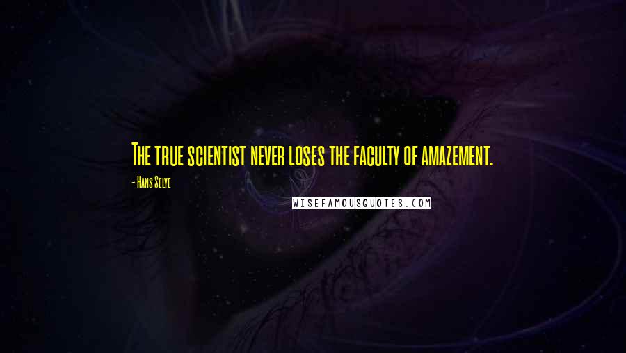 Hans Selye Quotes: The true scientist never loses the faculty of amazement.