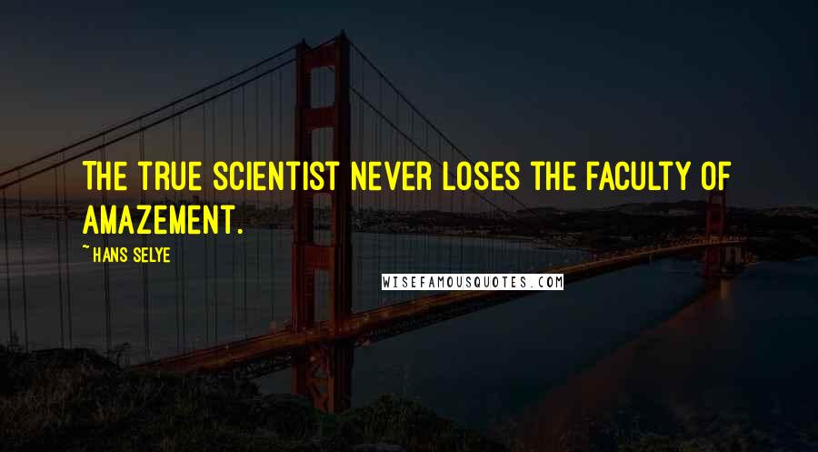 Hans Selye Quotes: The true scientist never loses the faculty of amazement.