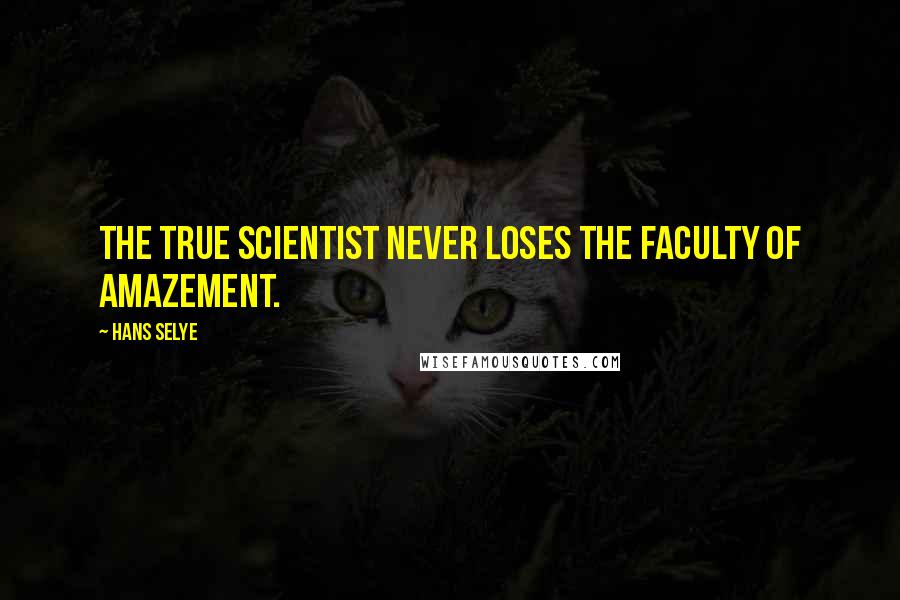 Hans Selye Quotes: The true scientist never loses the faculty of amazement.