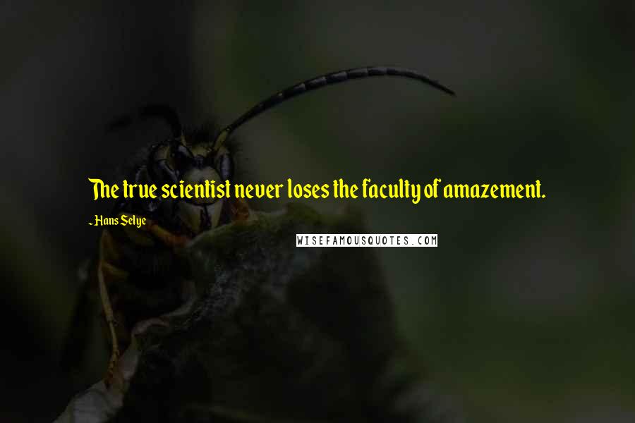 Hans Selye Quotes: The true scientist never loses the faculty of amazement.