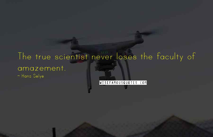 Hans Selye Quotes: The true scientist never loses the faculty of amazement.