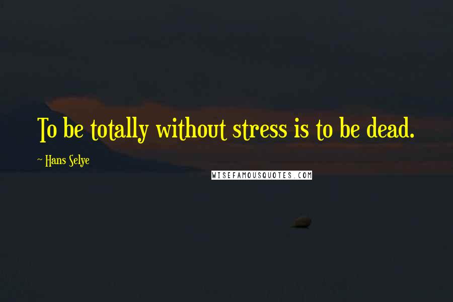 Hans Selye Quotes: To be totally without stress is to be dead.