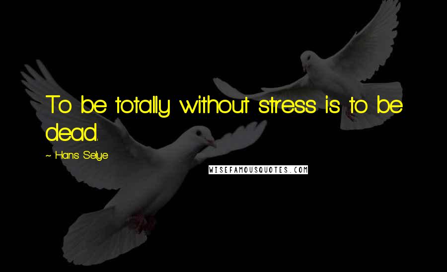 Hans Selye Quotes: To be totally without stress is to be dead.