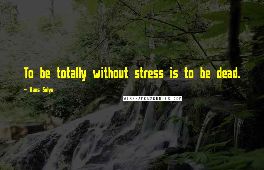 Hans Selye Quotes: To be totally without stress is to be dead.