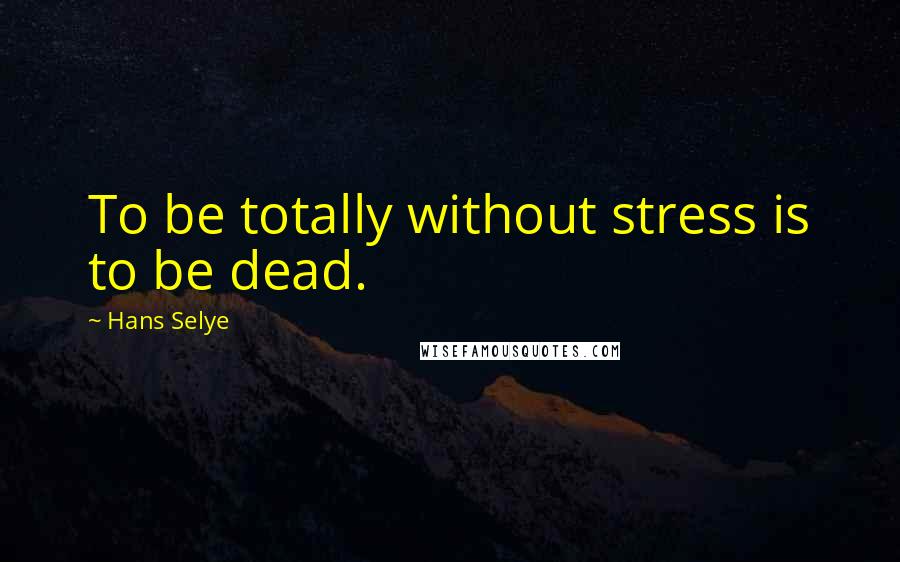 Hans Selye Quotes: To be totally without stress is to be dead.