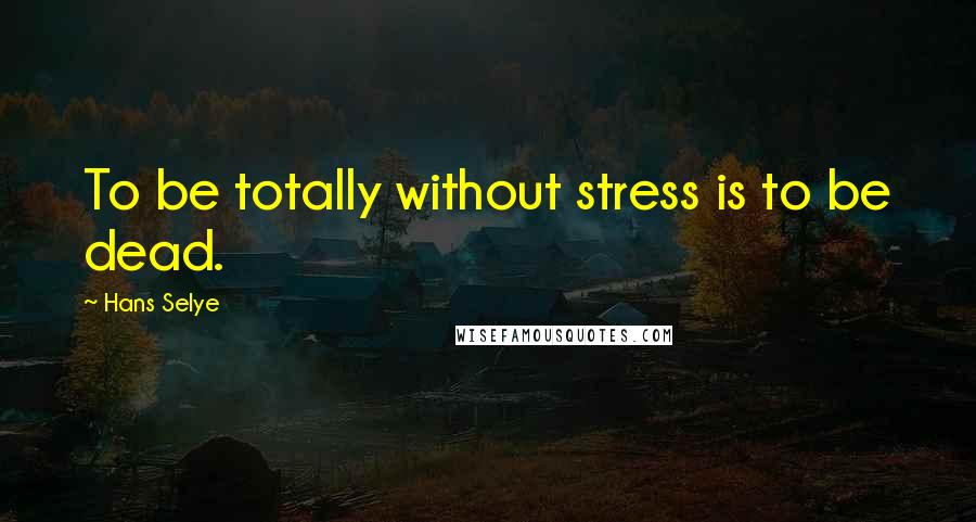 Hans Selye Quotes: To be totally without stress is to be dead.