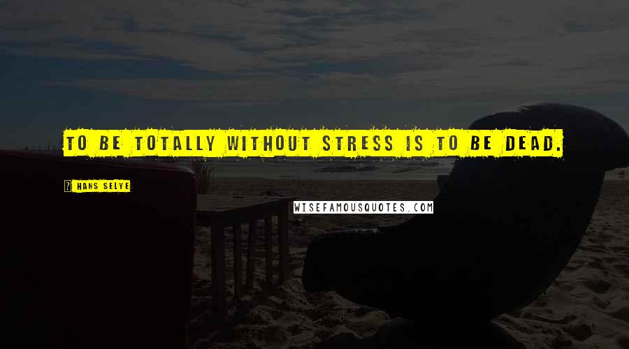 Hans Selye Quotes: To be totally without stress is to be dead.