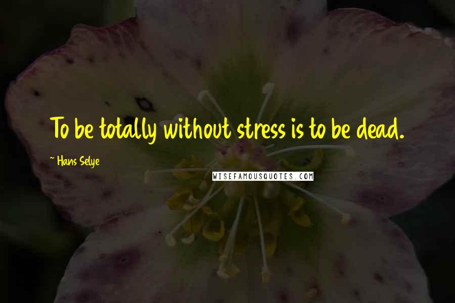 Hans Selye Quotes: To be totally without stress is to be dead.