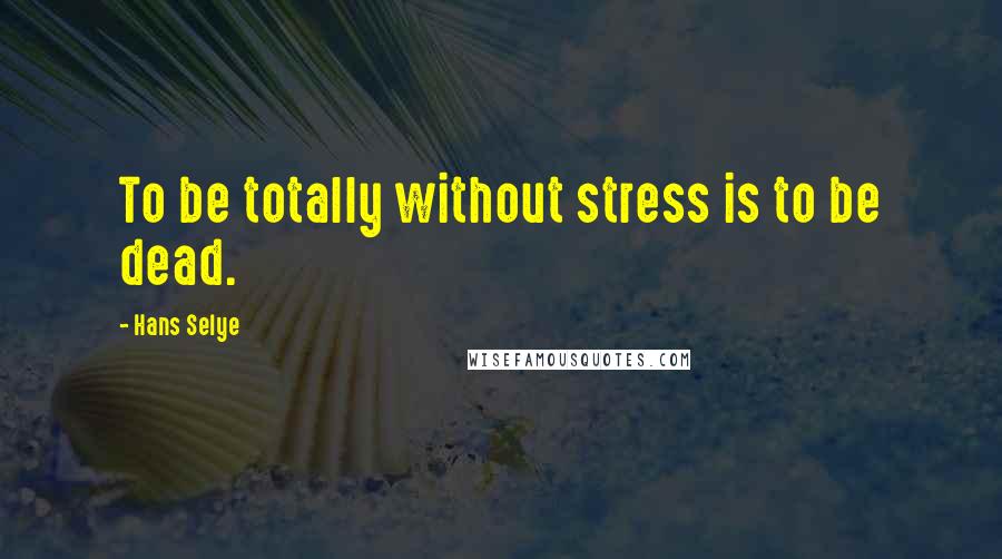 Hans Selye Quotes: To be totally without stress is to be dead.