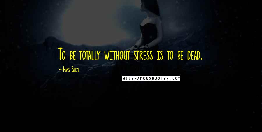 Hans Selye Quotes: To be totally without stress is to be dead.