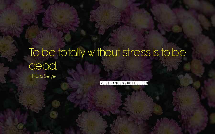 Hans Selye Quotes: To be totally without stress is to be dead.