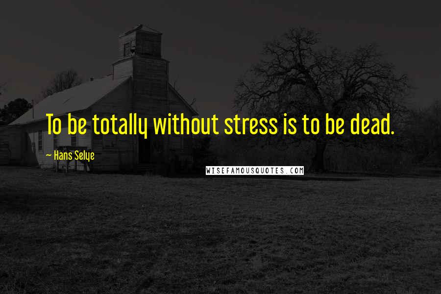 Hans Selye Quotes: To be totally without stress is to be dead.