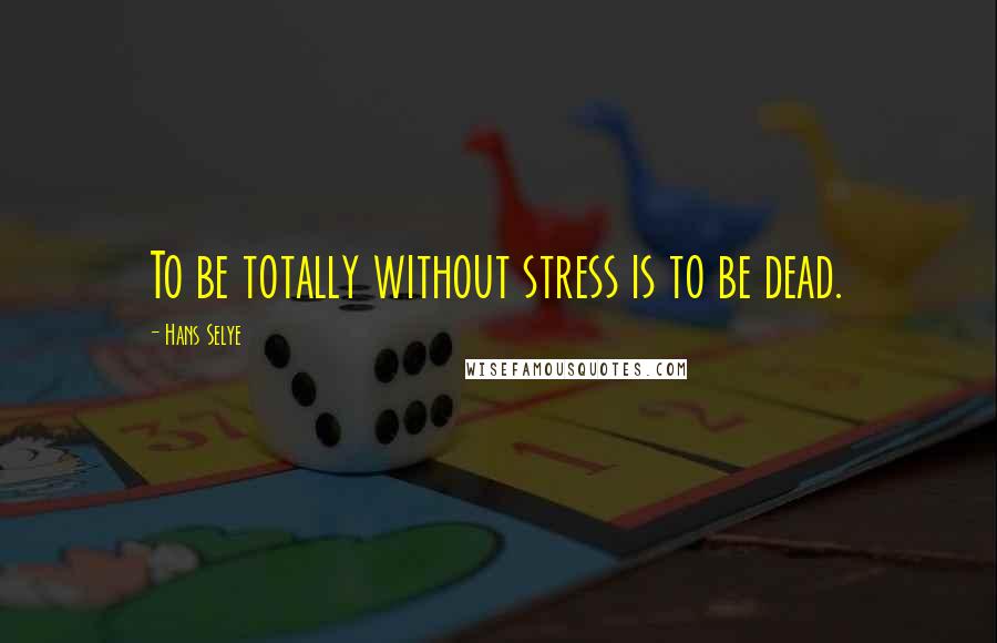 Hans Selye Quotes: To be totally without stress is to be dead.