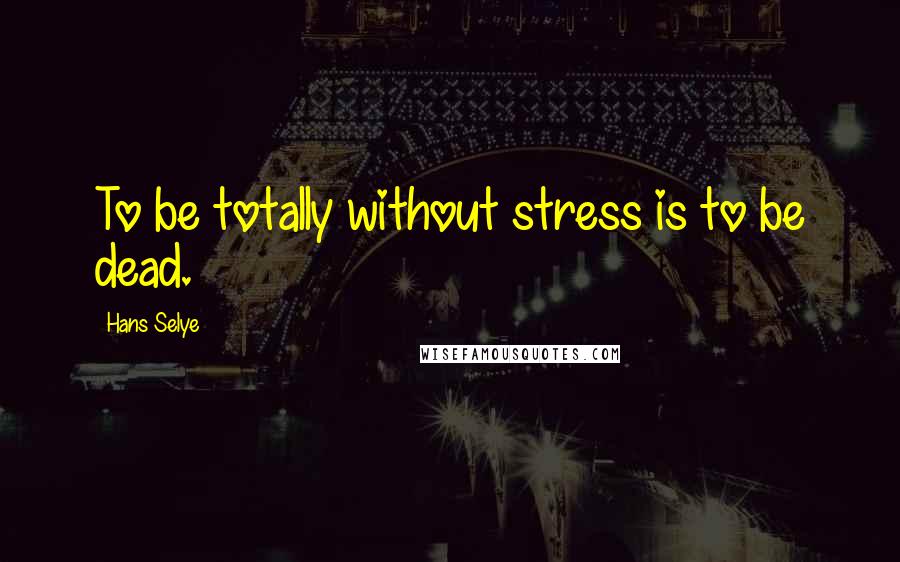 Hans Selye Quotes: To be totally without stress is to be dead.