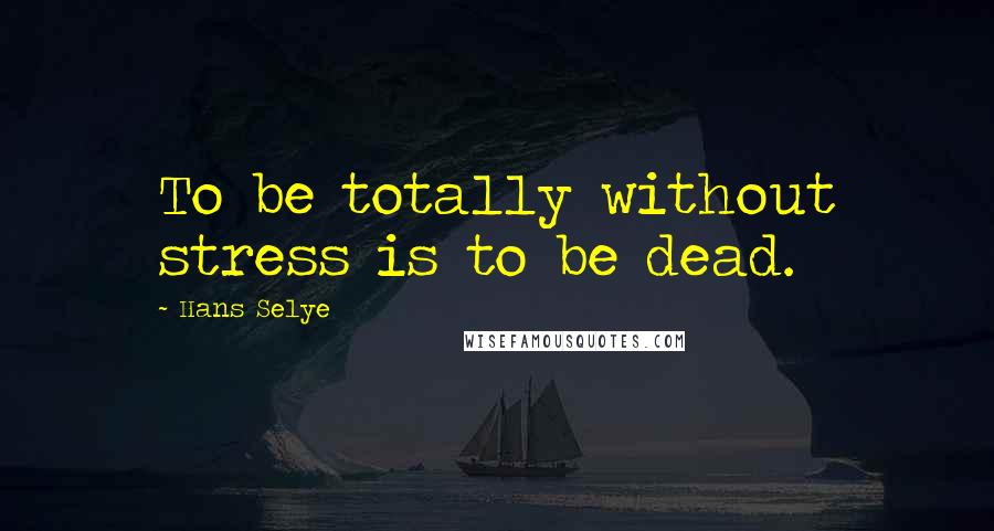 Hans Selye Quotes: To be totally without stress is to be dead.