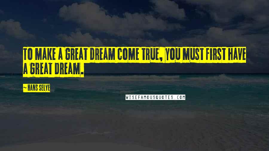 Hans Selye Quotes: To make a great dream come true, you must first have a great dream.