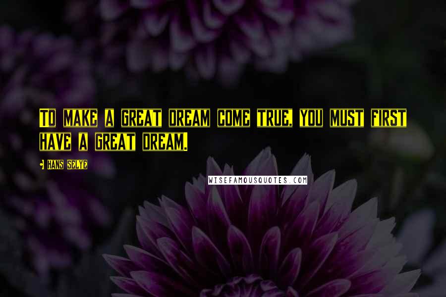 Hans Selye Quotes: To make a great dream come true, you must first have a great dream.