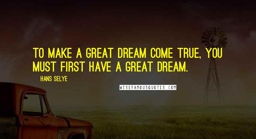 Hans Selye Quotes: To make a great dream come true, you must first have a great dream.