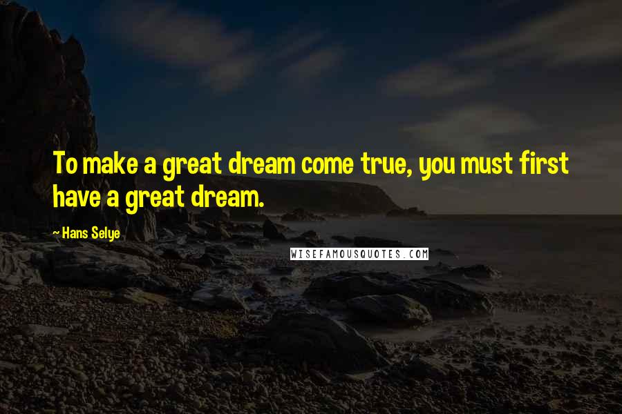 Hans Selye Quotes: To make a great dream come true, you must first have a great dream.