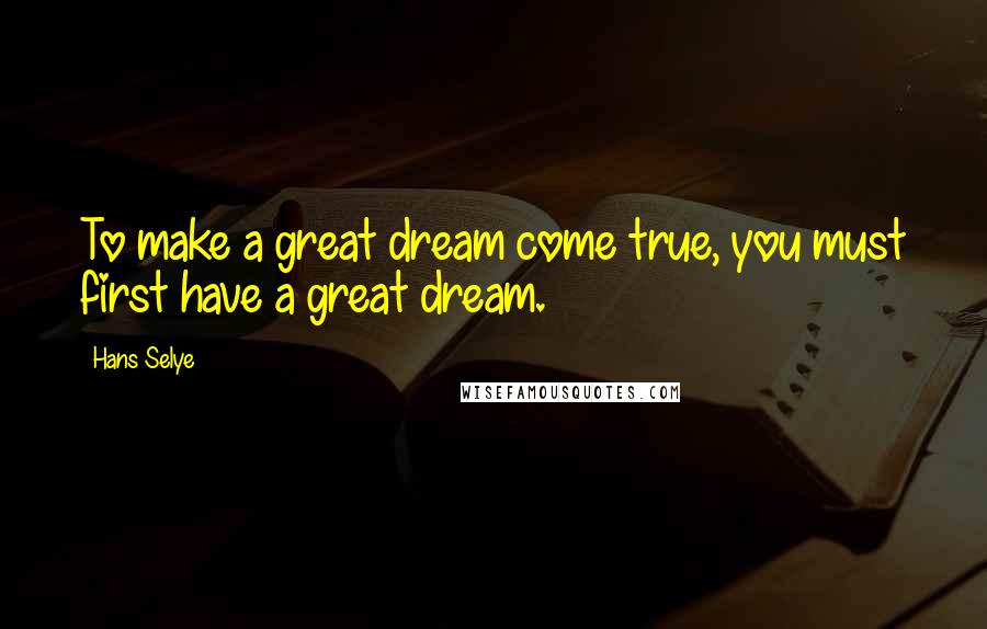 Hans Selye Quotes: To make a great dream come true, you must first have a great dream.