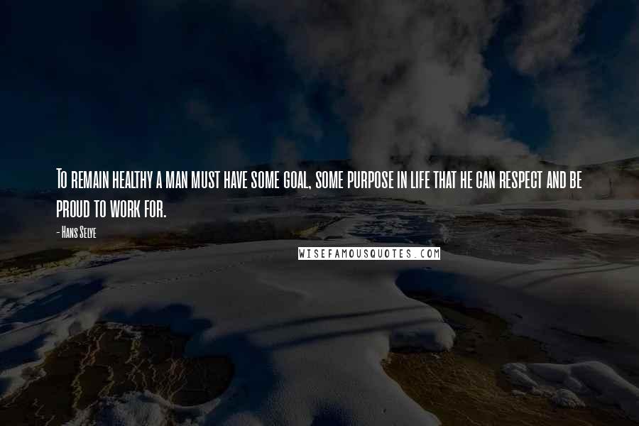 Hans Selye Quotes: To remain healthy a man must have some goal, some purpose in life that he can respect and be proud to work for.