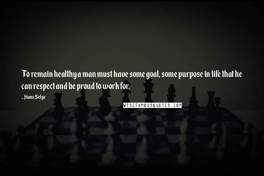 Hans Selye Quotes: To remain healthy a man must have some goal, some purpose in life that he can respect and be proud to work for.