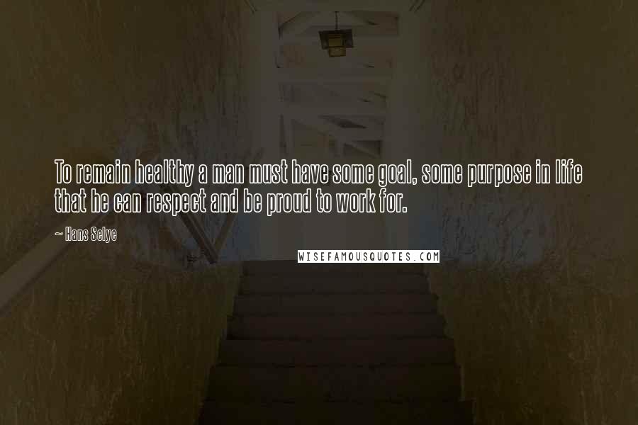 Hans Selye Quotes: To remain healthy a man must have some goal, some purpose in life that he can respect and be proud to work for.