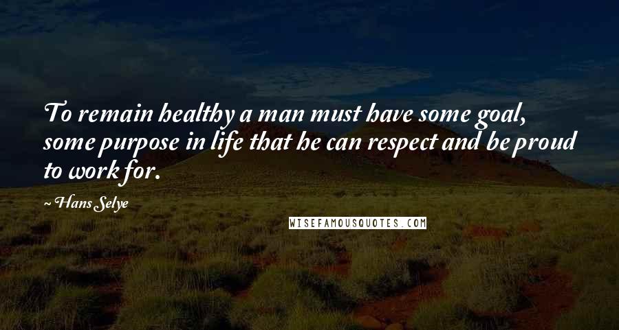 Hans Selye Quotes: To remain healthy a man must have some goal, some purpose in life that he can respect and be proud to work for.