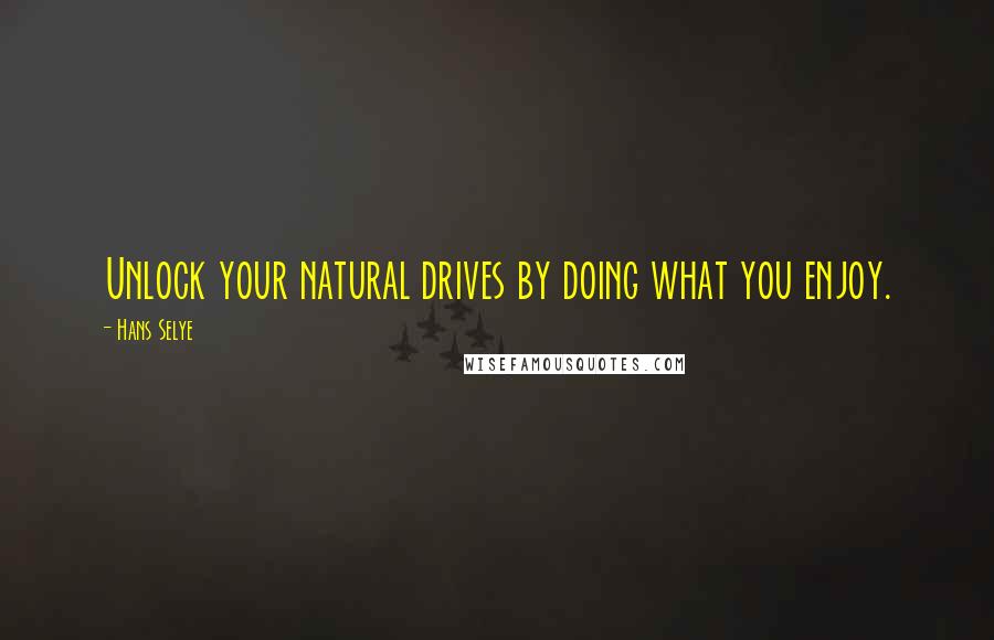 Hans Selye Quotes: Unlock your natural drives by doing what you enjoy.