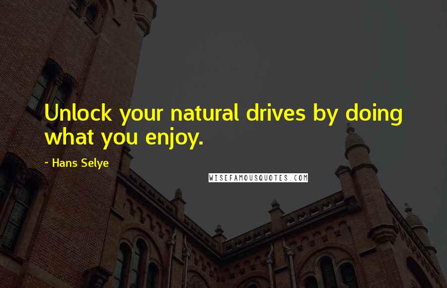 Hans Selye Quotes: Unlock your natural drives by doing what you enjoy.