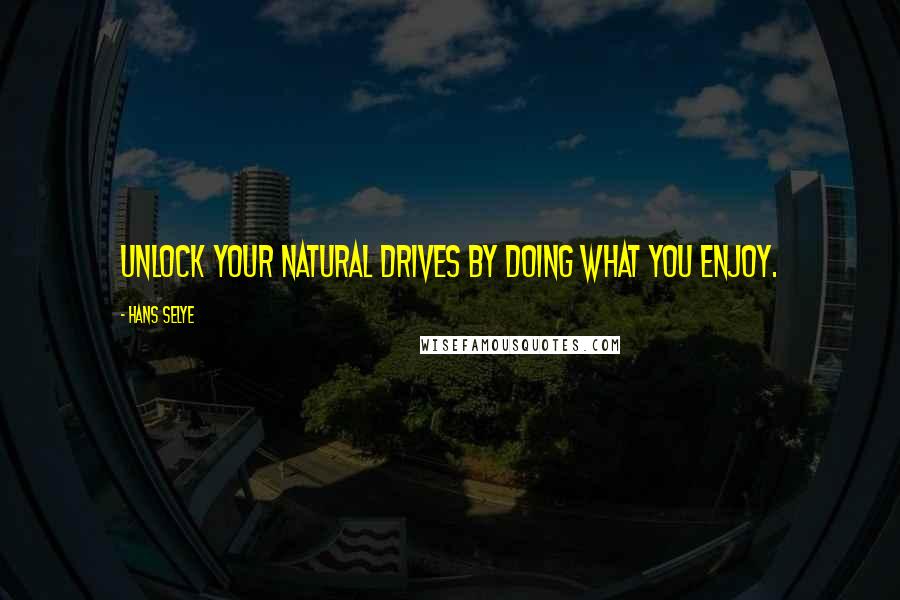 Hans Selye Quotes: Unlock your natural drives by doing what you enjoy.