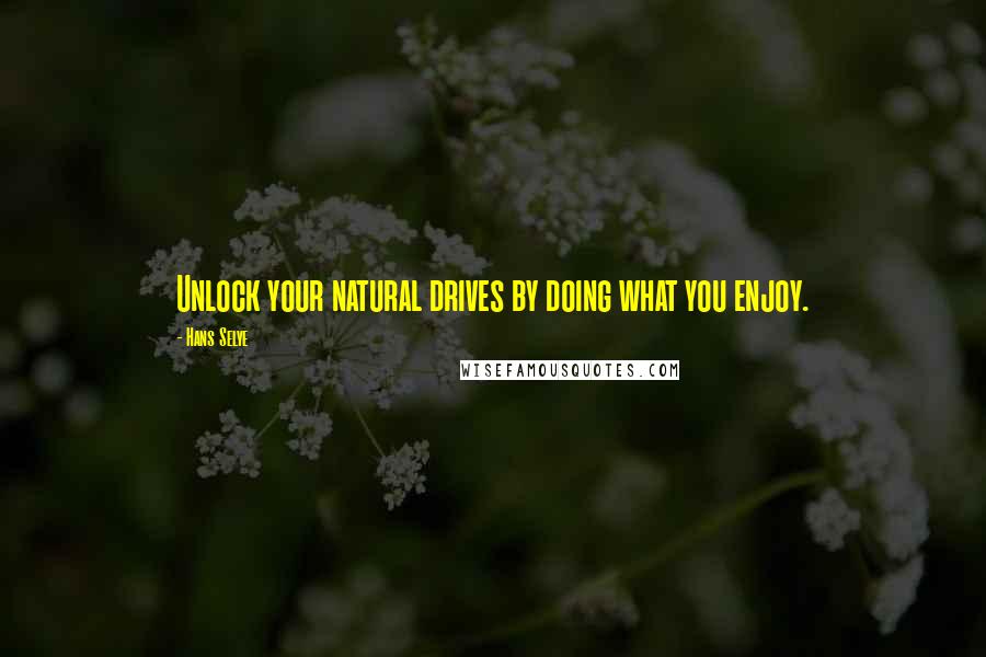 Hans Selye Quotes: Unlock your natural drives by doing what you enjoy.