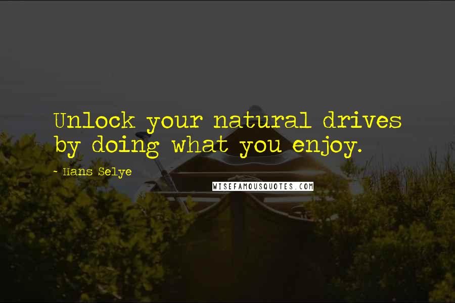 Hans Selye Quotes: Unlock your natural drives by doing what you enjoy.