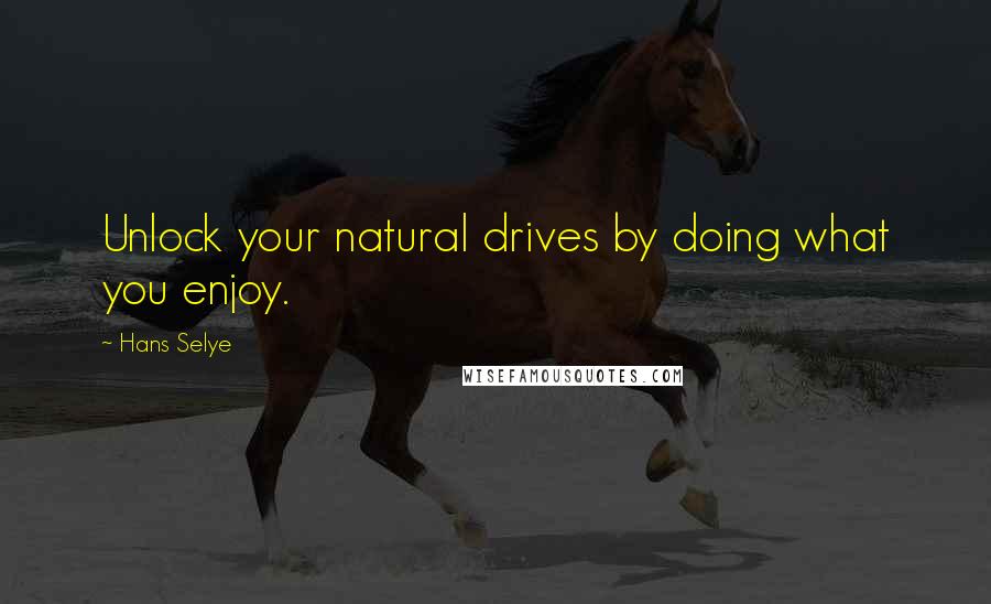 Hans Selye Quotes: Unlock your natural drives by doing what you enjoy.