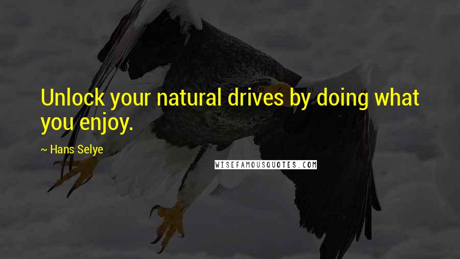 Hans Selye Quotes: Unlock your natural drives by doing what you enjoy.