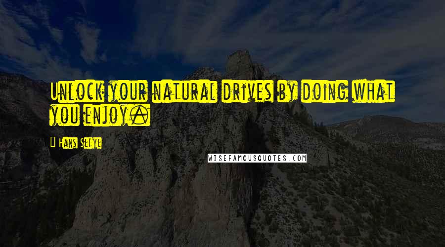 Hans Selye Quotes: Unlock your natural drives by doing what you enjoy.
