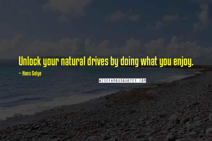 Hans Selye Quotes: Unlock your natural drives by doing what you enjoy.