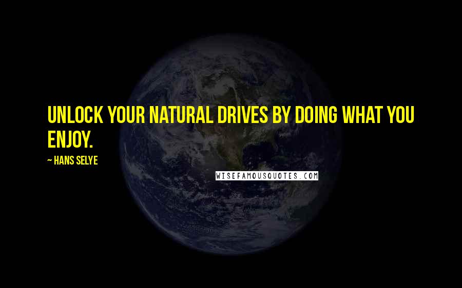 Hans Selye Quotes: Unlock your natural drives by doing what you enjoy.
