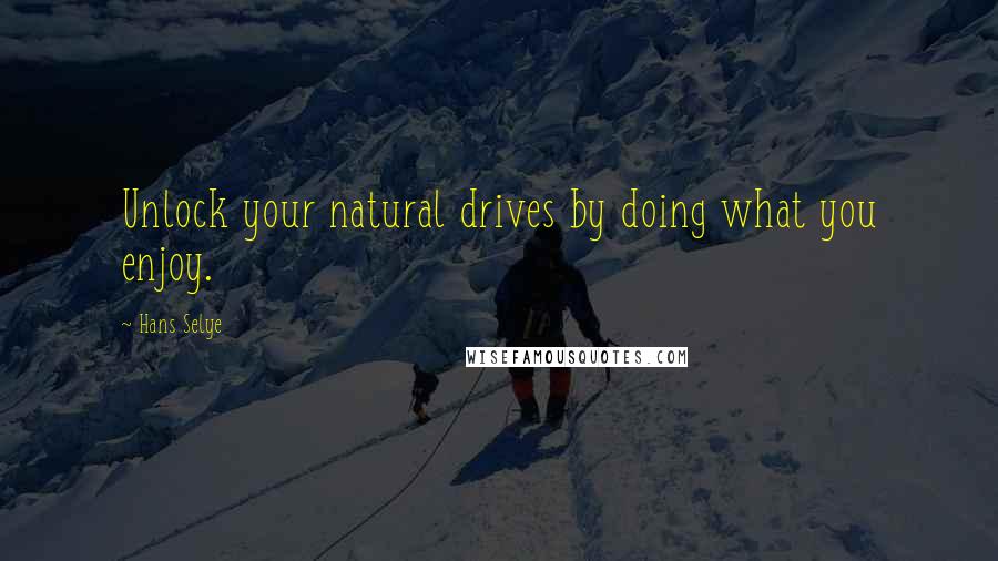 Hans Selye Quotes: Unlock your natural drives by doing what you enjoy.