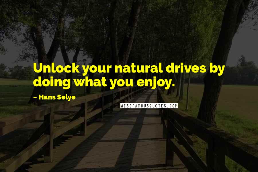 Hans Selye Quotes: Unlock your natural drives by doing what you enjoy.