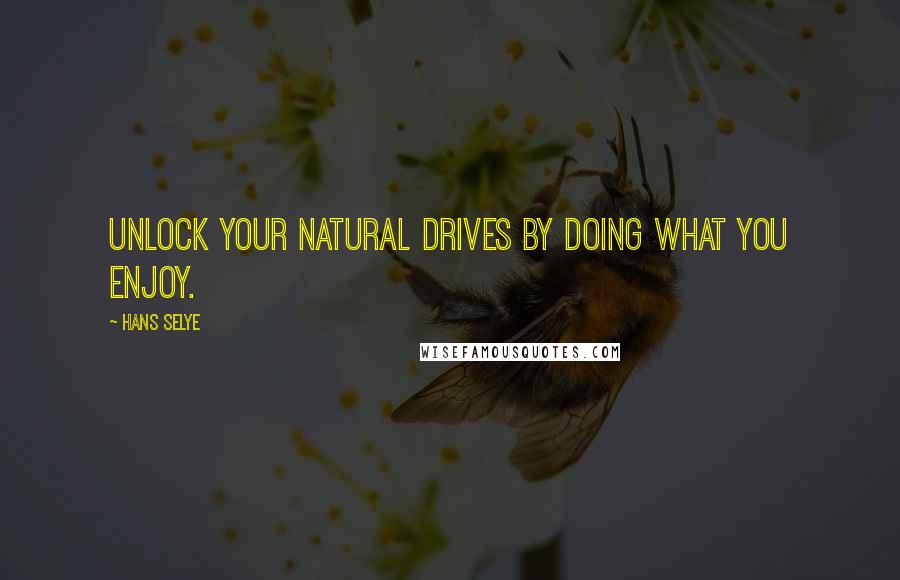 Hans Selye Quotes: Unlock your natural drives by doing what you enjoy.