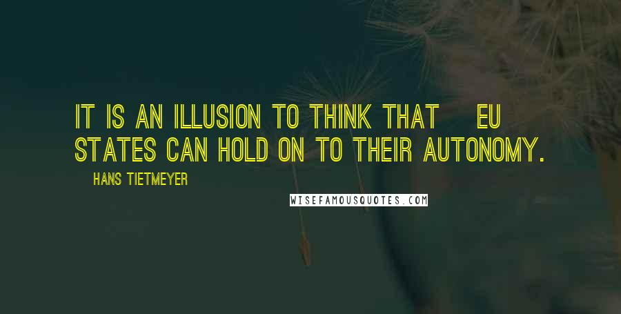 Hans Tietmeyer Quotes: It is an illusion to think that [EU] states can hold on to their autonomy.