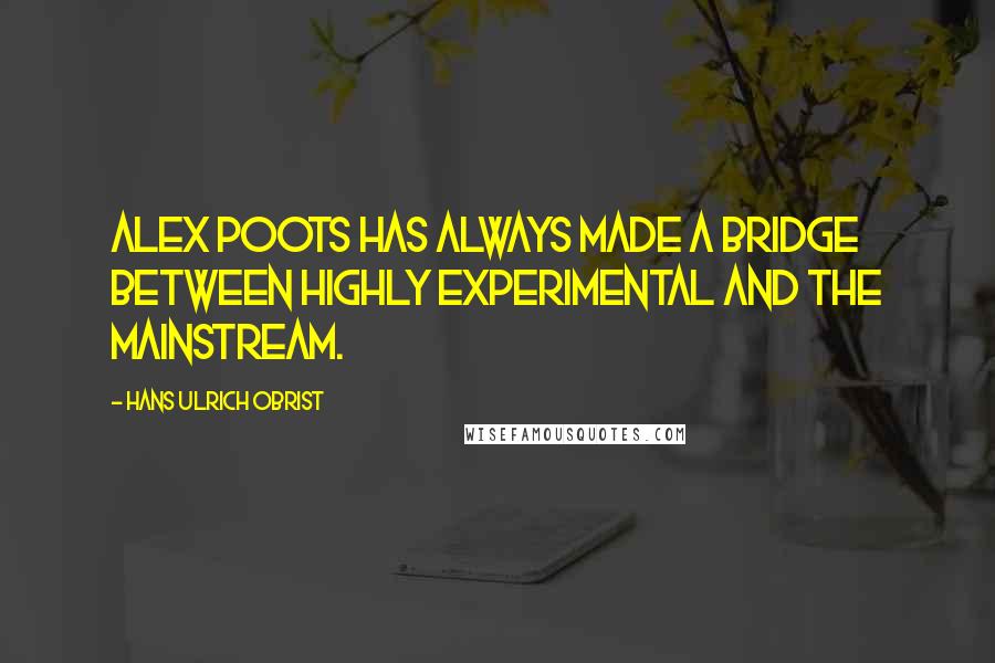 Hans Ulrich Obrist Quotes: Alex Poots has always made a bridge between highly experimental and the mainstream.