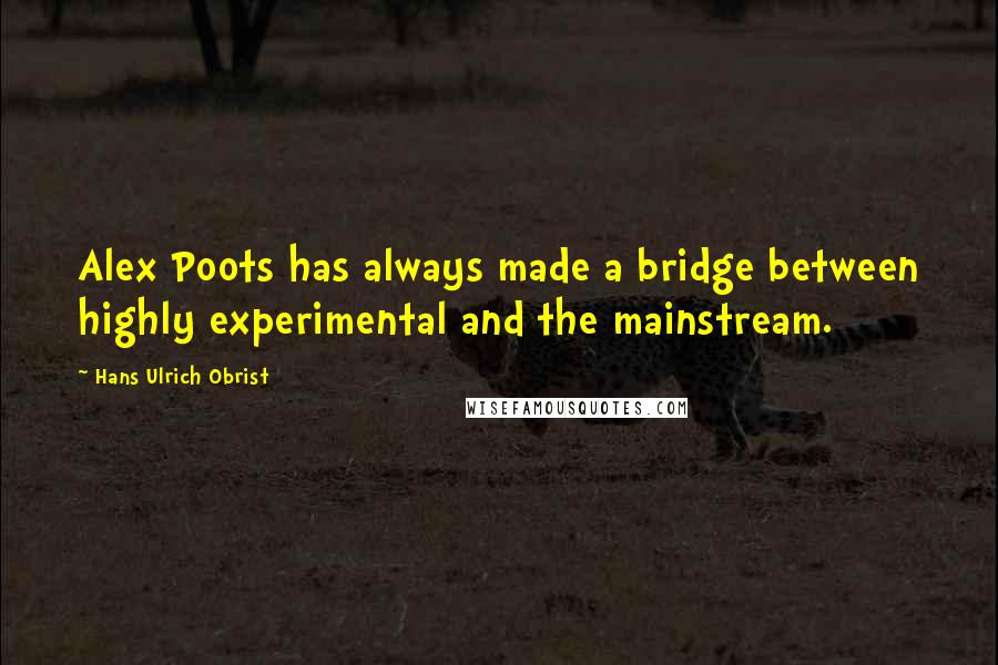 Hans Ulrich Obrist Quotes: Alex Poots has always made a bridge between highly experimental and the mainstream.