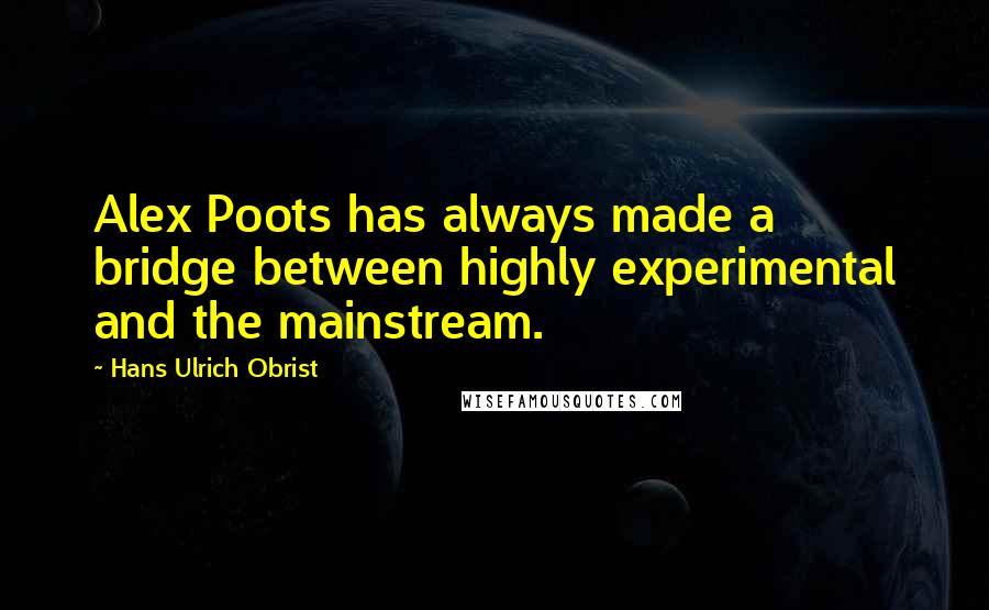 Hans Ulrich Obrist Quotes: Alex Poots has always made a bridge between highly experimental and the mainstream.