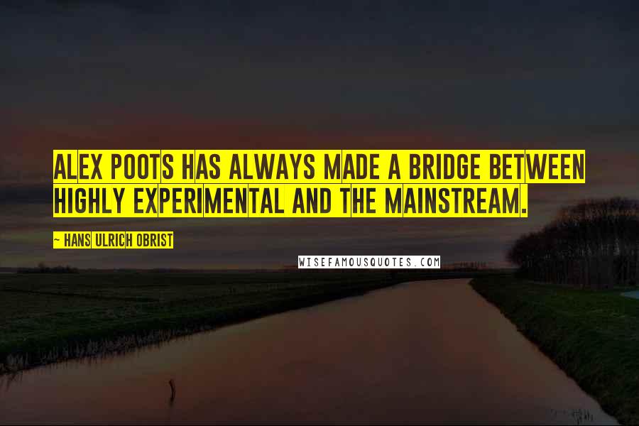 Hans Ulrich Obrist Quotes: Alex Poots has always made a bridge between highly experimental and the mainstream.