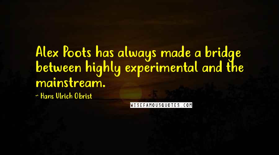 Hans Ulrich Obrist Quotes: Alex Poots has always made a bridge between highly experimental and the mainstream.