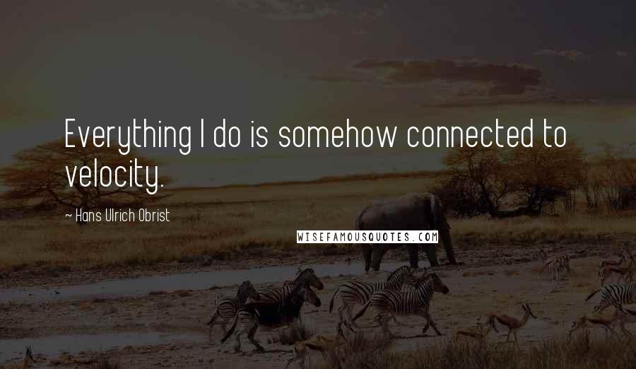 Hans Ulrich Obrist Quotes: Everything I do is somehow connected to velocity.