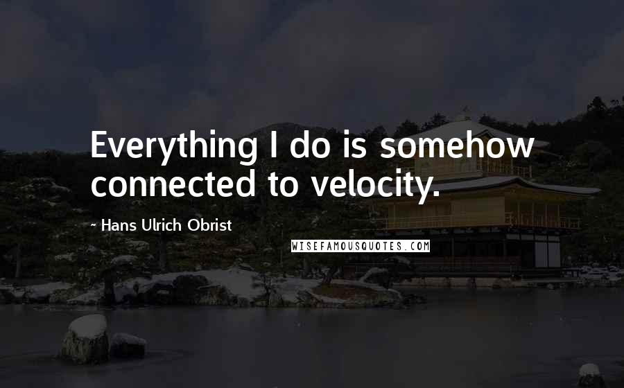 Hans Ulrich Obrist Quotes: Everything I do is somehow connected to velocity.
